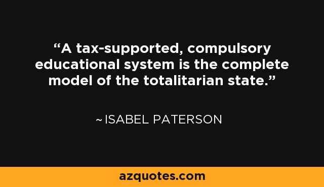 A tax-supported, compulsory educational system is the complete model of the totalitarian state. - Isabel Paterson