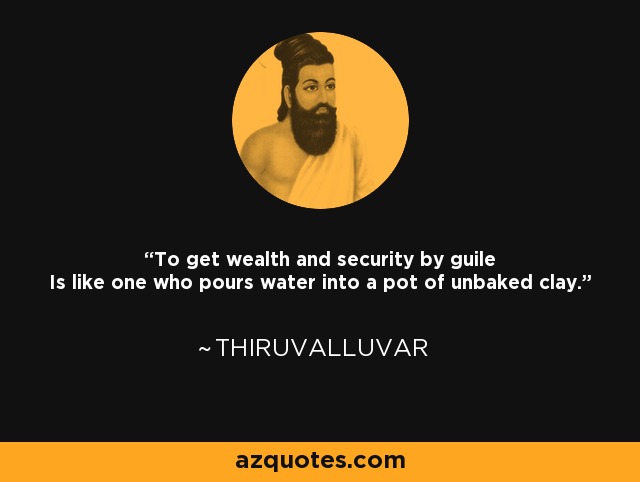 To get wealth and security by guile Is like one who pours water into a pot of unbaked clay. - Thiruvalluvar