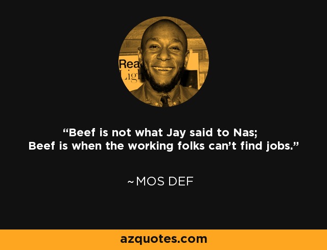 Beef is not what Jay said to Nas; Beef is when the working folks can't find jobs. - Mos Def