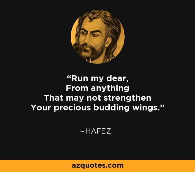 Run my dear, From anything That may not strengthen Your precious budding wings. - Hafez