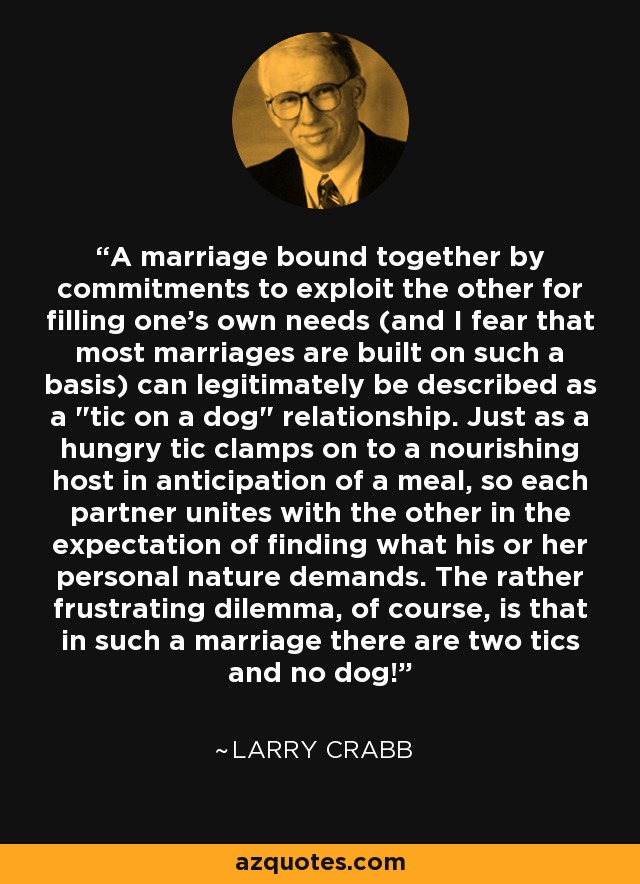 A marriage bound together by commitments to exploit the other for filling one's own needs (and I fear that most marriages are built on such a basis) can legitimately be described as a 