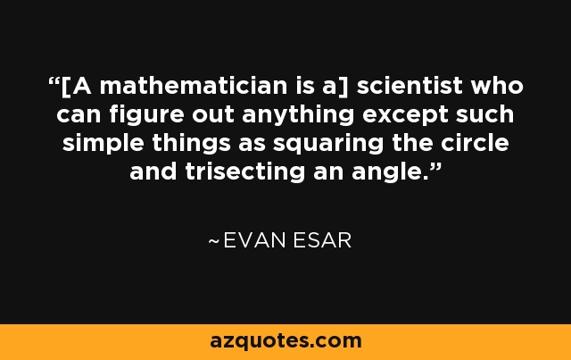 [A mathematician is a] scientist who can figure out anything except such simple things as squaring the circle and trisecting an angle. - Evan Esar