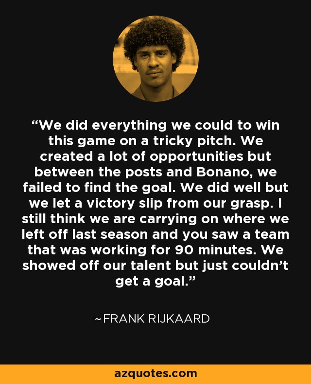 We did everything we could to win this game on a tricky pitch. We created a lot of opportunities but between the posts and Bonano, we failed to find the goal. We did well but we let a victory slip from our grasp. I still think we are carrying on where we left off last season and you saw a team that was working for 90 minutes. We showed off our talent but just couldn't get a goal. - Frank Rijkaard