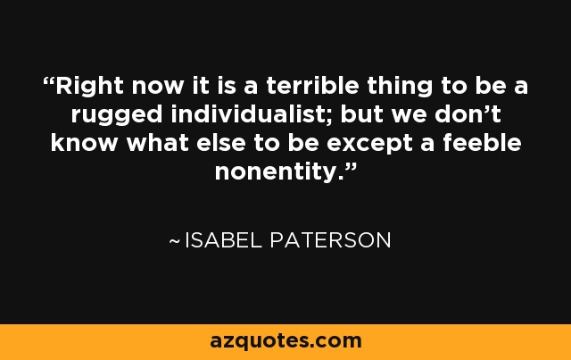 Right now it is a terrible thing to be a rugged individualist; but we don't know what else to be except a feeble nonentity. - Isabel Paterson