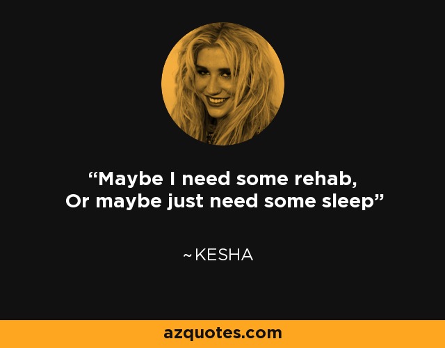 Maybe I need some rehab, Or maybe just need some sleep - Kesha