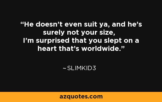 He doesn't even suit ya, and he's surely not your size, I'm surprised that you slept on a heart that's worldwide. - Slimkid3