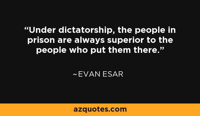 Under dictatorship, the people in prison are always superior to the people who put them there. - Evan Esar