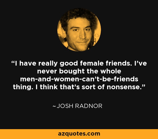 I have really good female friends. I've never bought the whole men-and-women-can't-be-friends thing. I think that's sort of nonsense. - Josh Radnor