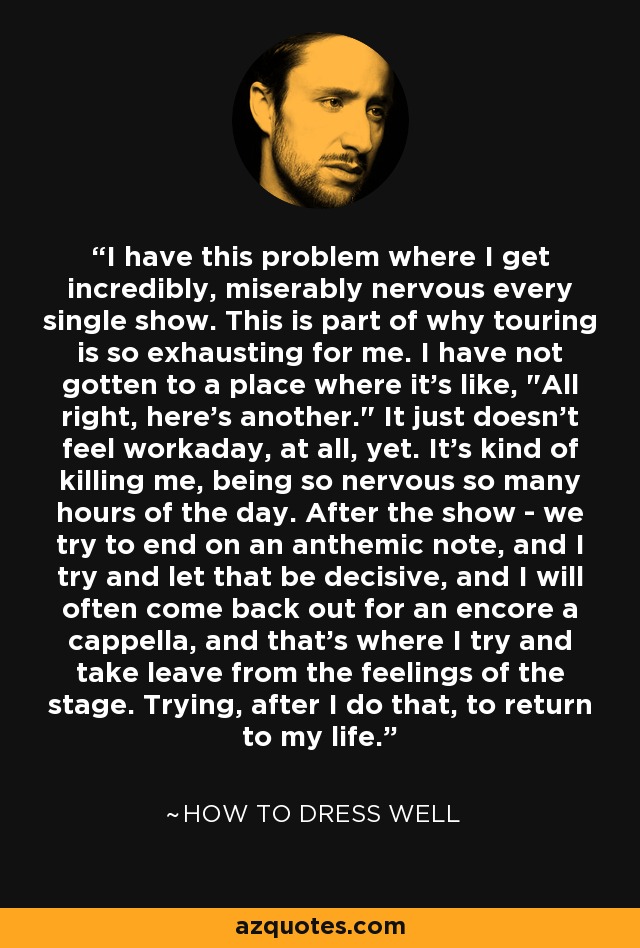 I have this problem where I get incredibly, miserably nervous every single show. This is part of why touring is so exhausting for me. I have not gotten to a place where it's like, 