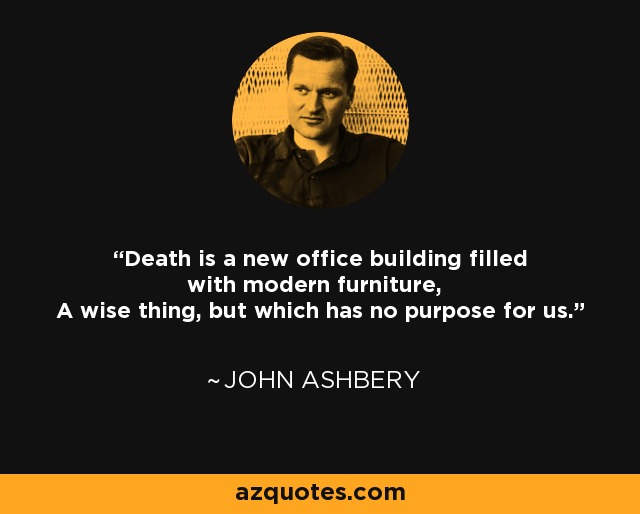 Death is a new office building filled with modern furniture, A wise thing, but which has no purpose for us. - John Ashbery