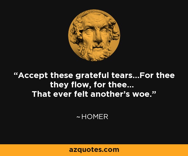 Accept these grateful tears...For thee they flow, for thee... That ever felt another's woe. - Homer