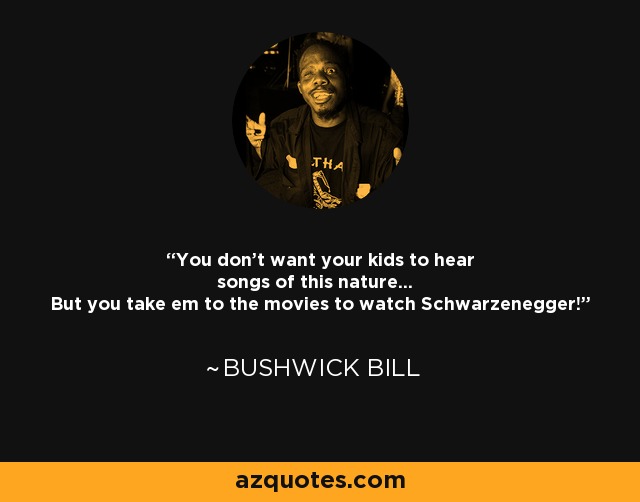 You don't want your kids to hear songs of this nature... But you take em to the movies to watch Schwarzenegger! - Bushwick Bill