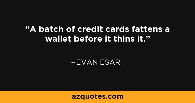 A batch of credit cards fattens a wallet before it thins it. - Evan Esar