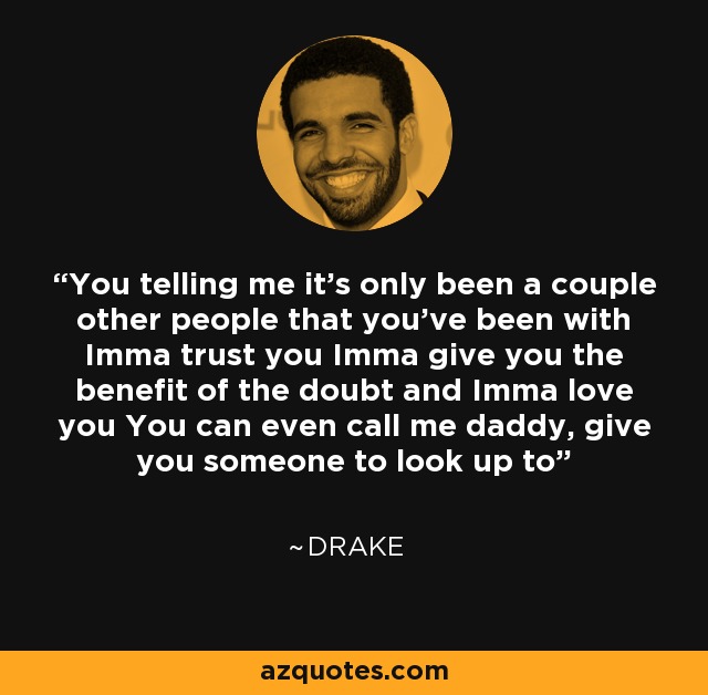 You telling me it's only been a couple other people that you've been with Imma trust you Imma give you the benefit of the doubt and Imma love you You can even call me daddy, give you someone to look up to - Drake