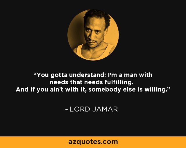 You gotta understand: I'm a man with needs that needs fulfilling. And if you ain't with it, somebody else is willing. - Lord Jamar