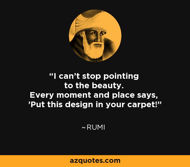 I can't stop pointing to the beauty. Every moment and place says, 'Put this design in your carpet!' - Rumi