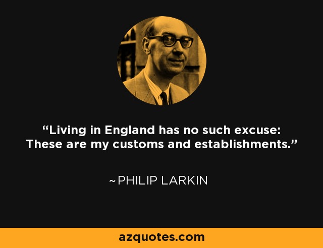 Living in England has no such excuse: These are my customs and establishments. - Philip Larkin