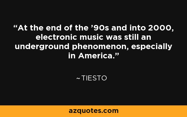 At the end of the '90s and into 2000, electronic music was still an underground phenomenon, especially in America. - Tiesto