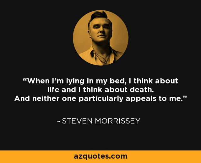 When I'm lying in my bed, I think about life and I think about death. And neither one particularly appeals to me. - Steven Morrissey
