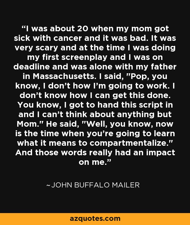 I was about 20 when my mom got sick with cancer and it was bad. It was very scary and at the time I was doing my first screenplay and I was on deadline and was alone with my father in Massachusetts. I said, 