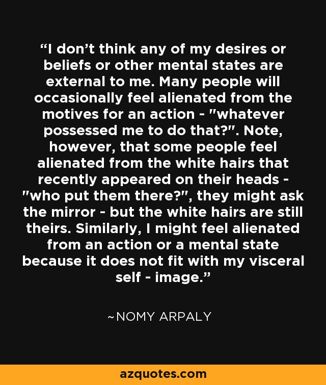 I don't think any of my desires or beliefs or other mental states are external to me. Many people will occasionally feel alienated from the motives for an action - 