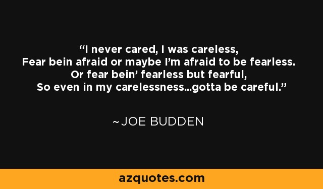 I never cared, I was careless, Fear bein afraid or maybe I'm afraid to be fearless. Or fear bein' fearless but fearful, So even in my carelessness...gotta be careful. - Joe Budden