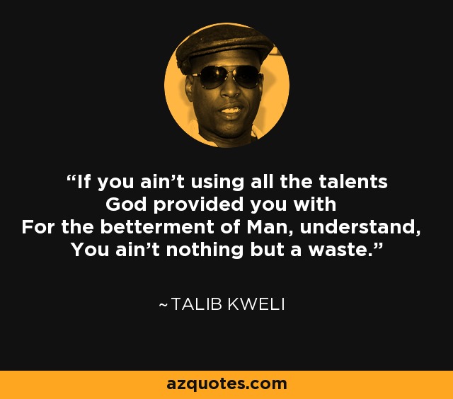 If you ain't using all the talents God provided you with For the betterment of Man, understand, You ain't nothing but a waste. - Talib Kweli