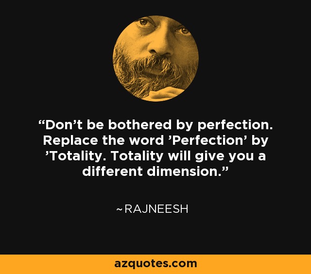 Don't be bothered by perfection. Replace the word 'Perfection' by 'Totality. Totality will give you a different dimension. - Rajneesh