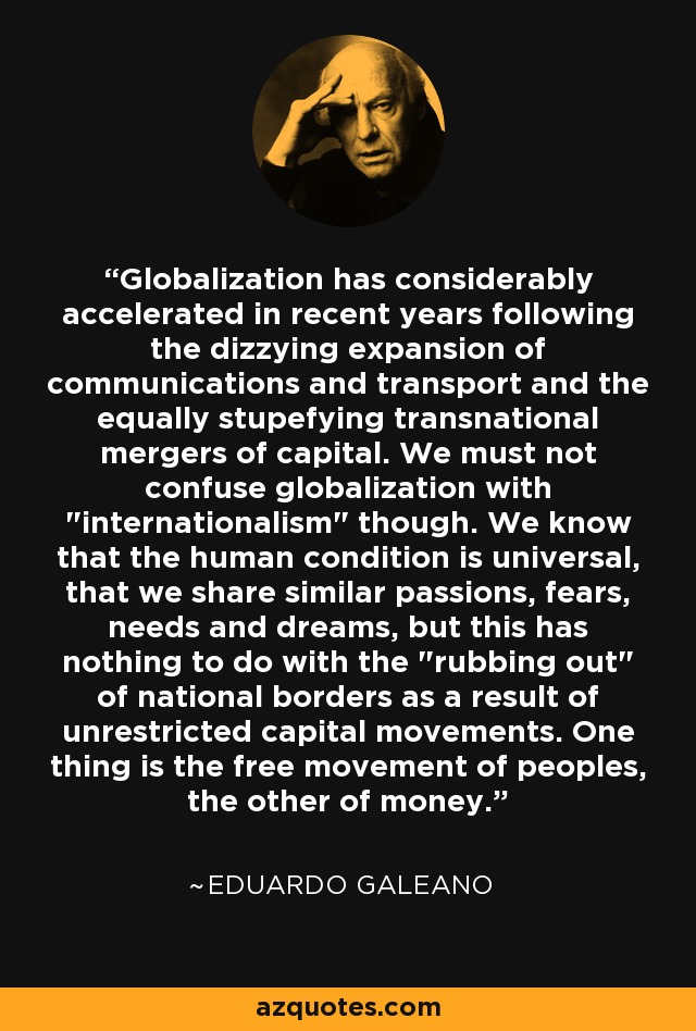 Globalization has considerably accelerated in recent years following the dizzying expansion of communications and transport and the equally stupefying transnational mergers of capital. We must not confuse globalization with 