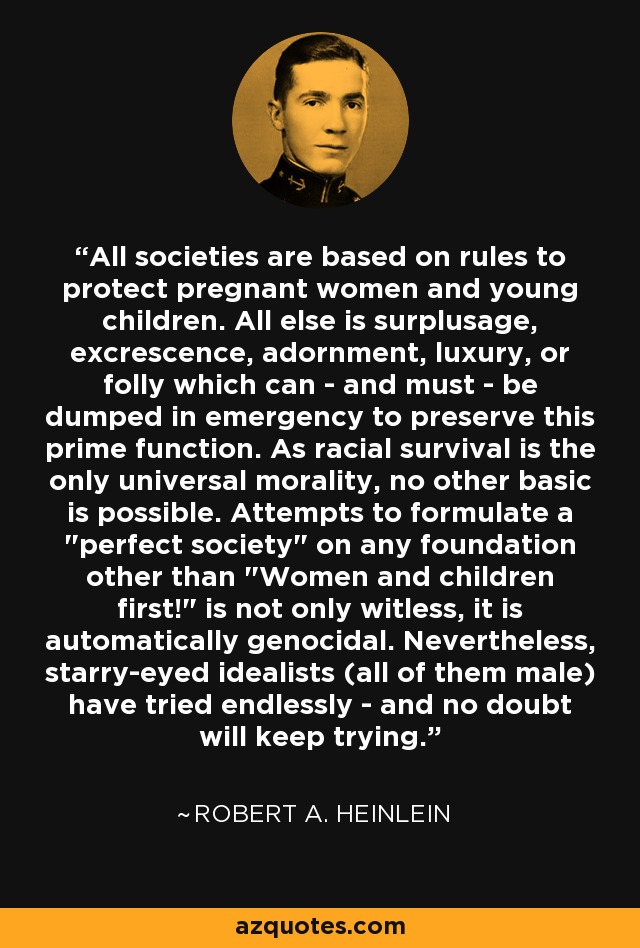 All societies are based on rules to protect pregnant women and young children. All else is surplusage, excrescence, adornment, luxury, or folly which can - and must - be dumped in emergency to preserve this prime function. As racial survival is the only universal morality, no other basic is possible. Attempts to formulate a 