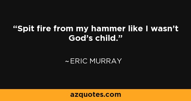 Spit fire from my hammer like I wasn't God's child. - Eric Murray