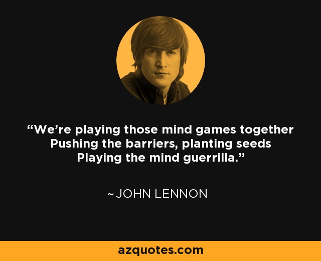 We're playing those mind games together Pushing the barriers, planting seeds Playing the mind guerrilla. - John Lennon