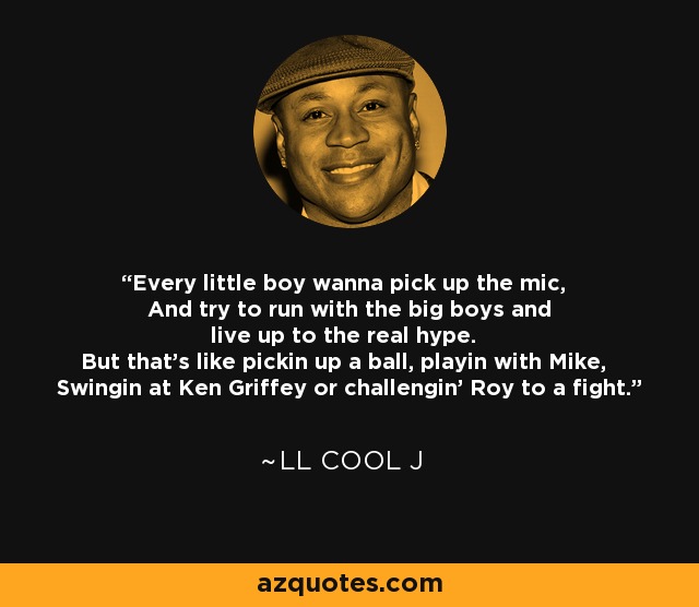 Every little boy wanna pick up the mic, And try to run with the big boys and live up to the real hype. But that's like pickin up a ball, playin with Mike, Swingin at Ken Griffey or challengin' Roy to a fight. - LL Cool J