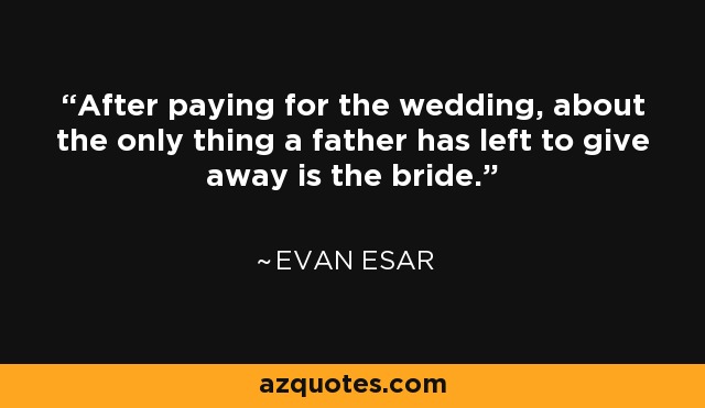 After paying for the wedding, about the only thing a father has left to give away is the bride. - Evan Esar