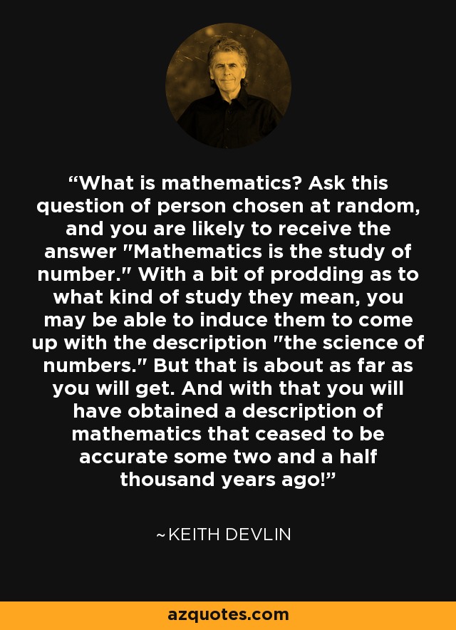 What is mathematics? Ask this question of person chosen at random, and you are likely to receive the answer 