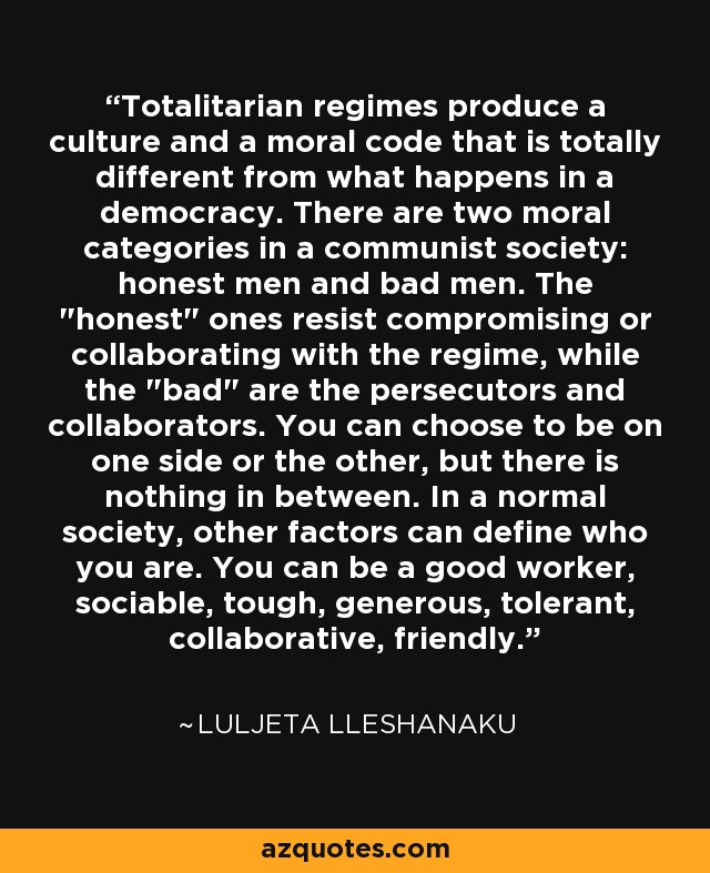 Totalitarian regimes produce a culture and a moral code that is totally different from what happens in a democracy. There are two moral categories in a communist society: honest men and bad men. The 