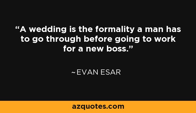 A wedding is the formality a man has to go through before going to work for a new boss. - Evan Esar