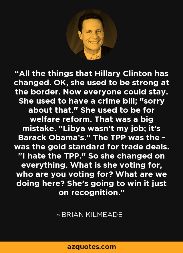 All the things that Hillary Clinton has changed. OK, she used to be strong at the border. Now everyone could stay. She used to have a crime bill; 