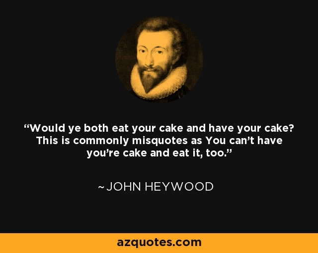 Would ye both eat your cake and have your cake? This is commonly misquotes as You can't have you're cake and eat it, too. - John Heywood
