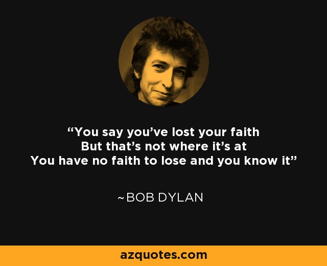 You say you've lost your faith But that's not where it's at You have no faith to lose and you know it - Bob Dylan
