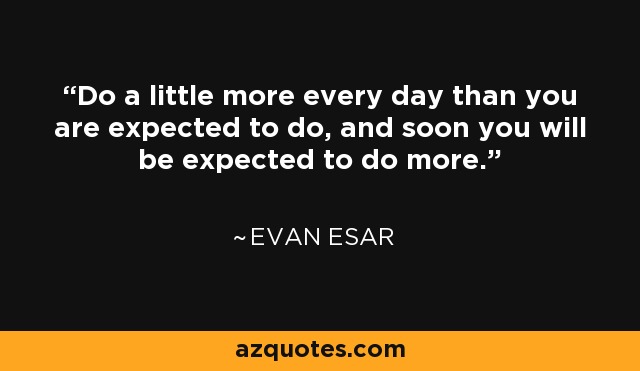 Do a little more every day than you are expected to do, and soon you will be expected to do more. - Evan Esar