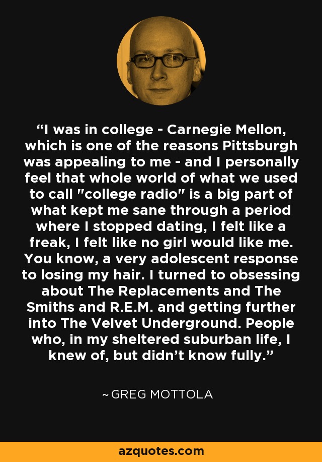 I was in college - Carnegie Mellon, which is one of the reasons Pittsburgh was appealing to me - and I personally feel that whole world of what we used to call 