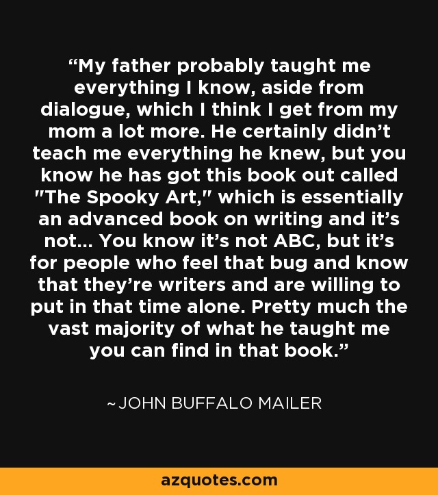 My father probably taught me everything I know, aside from dialogue, which I think I get from my mom a lot more. He certainly didn't teach me everything he knew, but you know he has got this book out called 