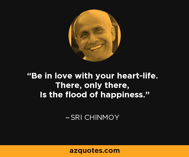 Be in love with your heart-life. There, only there, Is the flood of happiness. - Sri Chinmoy