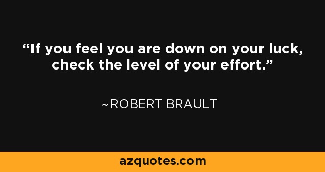 If you feel you are down on your luck, check the level of your effort. - Robert Brault