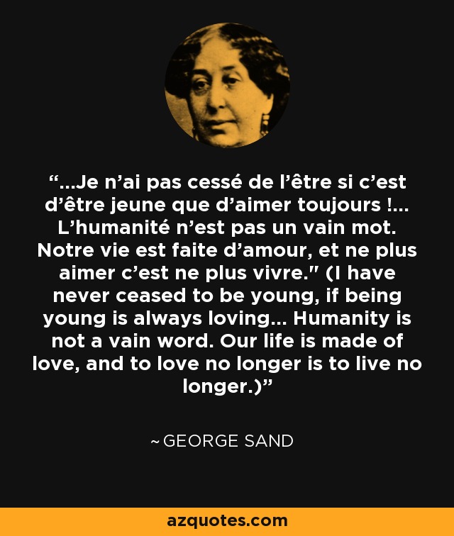 ...Je n’ai pas cessé de l’être si c’est d’être jeune que d’aimer toujours !... L’humanité n’est pas un vain mot. Notre vie est faite d’amour, et ne plus aimer c’est ne plus vivre.