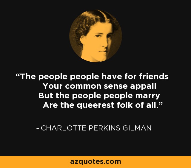 The people people have for friends Your common sense appall But the people people marry Are the queerest folk of all. - Charlotte Perkins Gilman