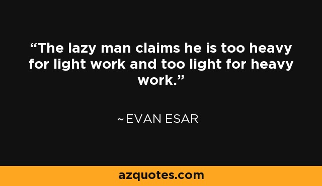 The lazy man claims he is too heavy for light work and too light for heavy work. - Evan Esar