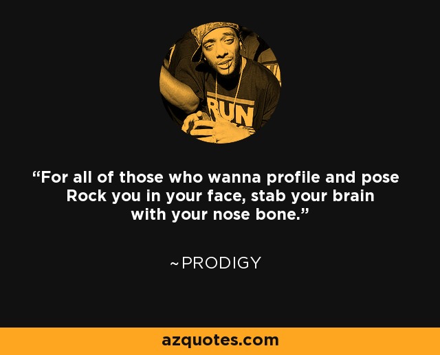 For all of those who wanna profile and pose Rock you in your face, stab your brain with your nose bone. - Prodigy