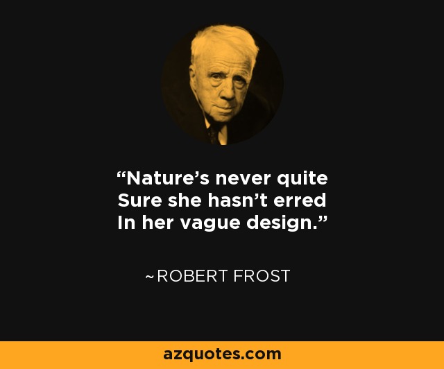 Nature's never quite Sure she hasn't erred In her vague design. - Robert Frost